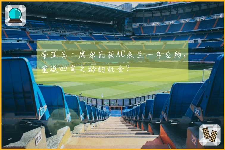 蒂亚戈·席尔瓦获AC米兰一年合约，重返四旬之龄的机会？