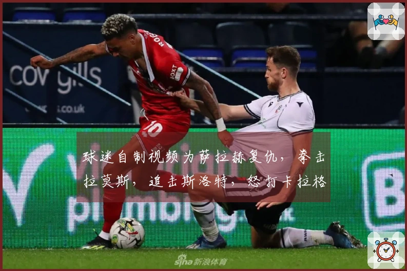 球迷自制视频为萨拉赫复仇，拳击拉莫斯，追击斯洛特，怒打卡拉格