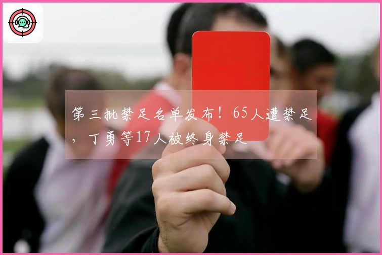 第三批禁足名单发布！65人遭禁足，丁勇等17人被终身禁足